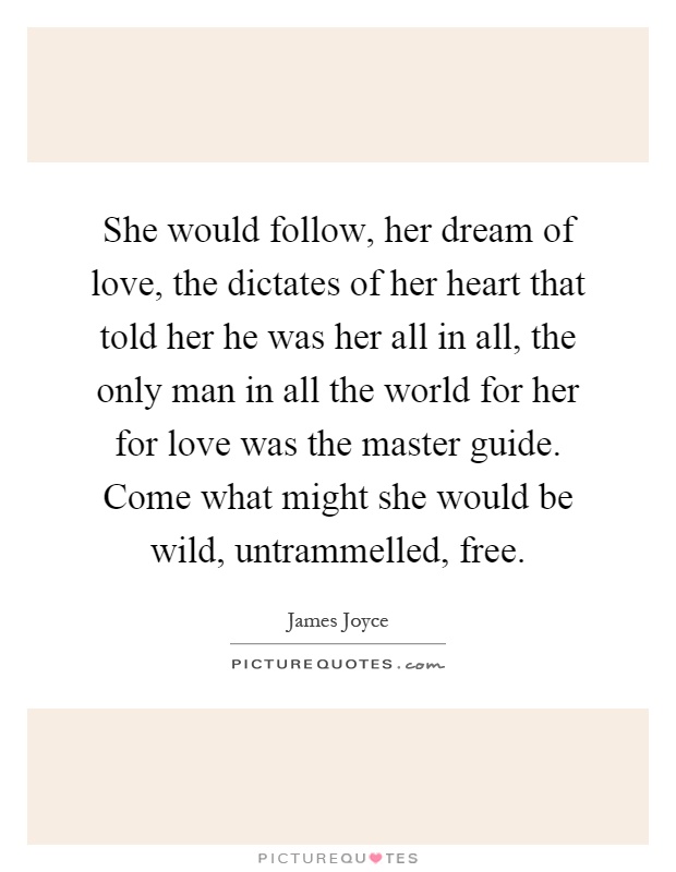 She would follow, her dream of love, the dictates of her heart that told her he was her all in all, the only man in all the world for her for love was the master guide. Come what might she would be wild, untrammelled, free Picture Quote #1