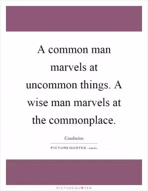 A common man marvels at uncommon things. A wise man marvels at the commonplace Picture Quote #1