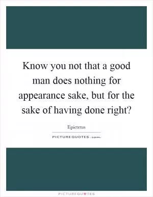 Know you not that a good man does nothing for appearance sake, but for the sake of having done right? Picture Quote #1