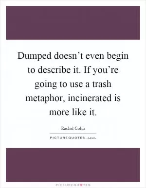 Dumped doesn’t even begin to describe it. If you’re going to use a trash metaphor, incinerated is more like it Picture Quote #1