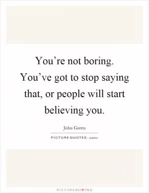 You’re not boring. You’ve got to stop saying that, or people will start believing you Picture Quote #1