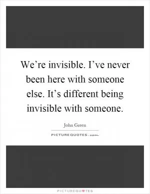 We’re invisible. I’ve never been here with someone else. It’s different being invisible with someone Picture Quote #1