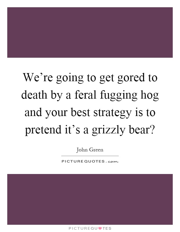 We're going to get gored to death by a feral fugging hog and your best strategy is to pretend it's a grizzly bear? Picture Quote #1
