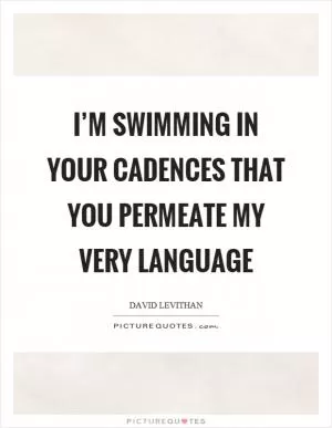 I’m swimming in your cadences that you permeate my very language Picture Quote #1