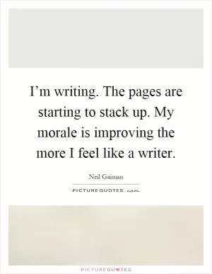 I’m writing. The pages are starting to stack up. My morale is improving the more I feel like a writer Picture Quote #1