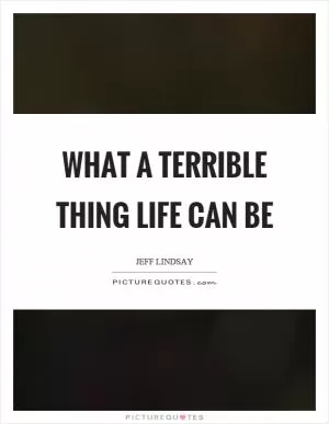 What a terrible thing life can be Picture Quote #1