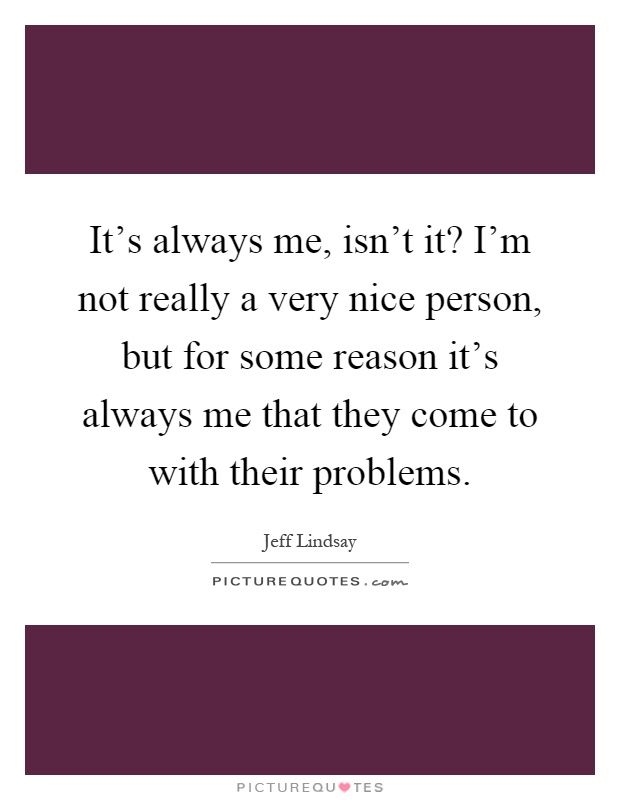It's always me, isn't it? I'm not really a very nice person, but for some reason it's always me that they come to with their problems Picture Quote #1