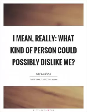 I mean, really: what kind of person could possibly dislike me? Picture Quote #1