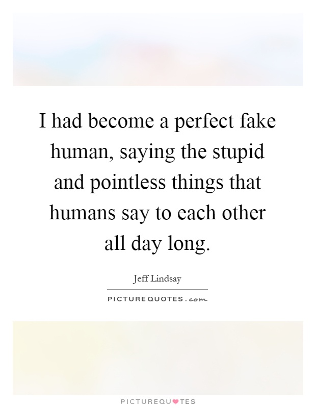 I had become a perfect fake human, saying the stupid and pointless things that humans say to each other all day long Picture Quote #1