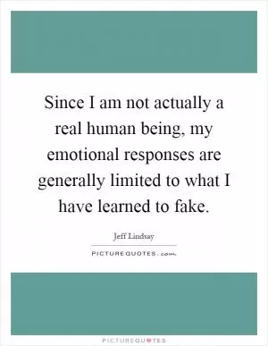 Since I am not actually a real human being, my emotional responses are generally limited to what I have learned to fake Picture Quote #1