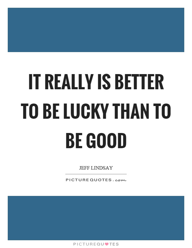 It really is better to be lucky than to be good Picture Quote #1