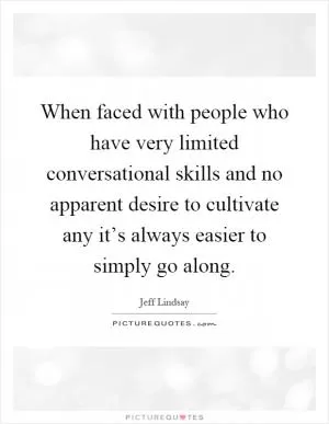 When faced with people who have very limited conversational skills and no apparent desire to cultivate any it’s always easier to simply go along Picture Quote #1