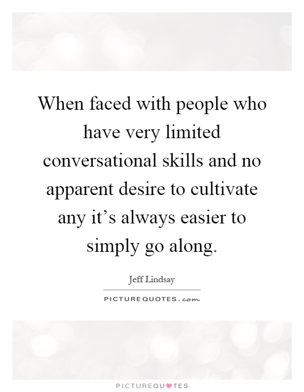 When faced with people who have very limited conversational skills and no apparent desire to cultivate any it's always easier to simply go along Picture Quote #1