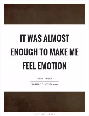 It was almost enough to make me feel emotion Picture Quote #1