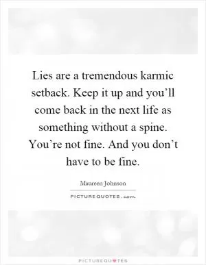 Lies are a tremendous karmic setback. Keep it up and you’ll come back in the next life as something without a spine. You’re not fine. And you don’t have to be fine Picture Quote #1