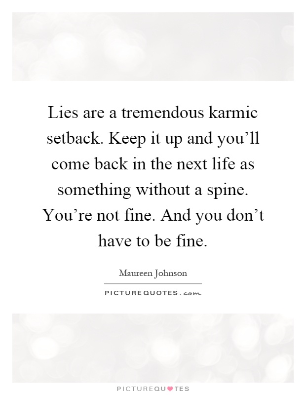 Lies are a tremendous karmic setback. Keep it up and you'll come back in the next life as something without a spine. You're not fine. And you don't have to be fine Picture Quote #1