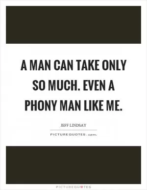 A man can take only so much. Even a phony man like me Picture Quote #1