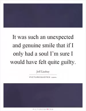 It was such an unexpected and genuine smile that if I only had a soul I’m sure I would have felt quite guilty Picture Quote #1