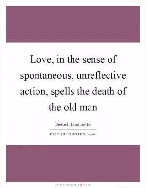 Love, in the sense of spontaneous, unreflective action, spells the death of the old man Picture Quote #1
