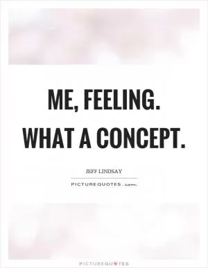 Me, feeling. What a concept Picture Quote #1