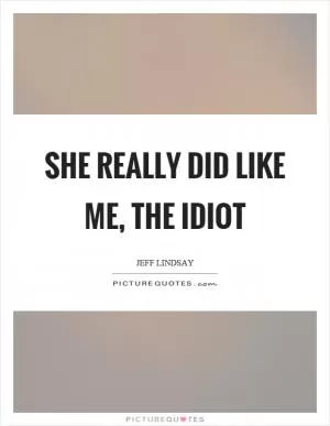 She really did like me, the idiot Picture Quote #1