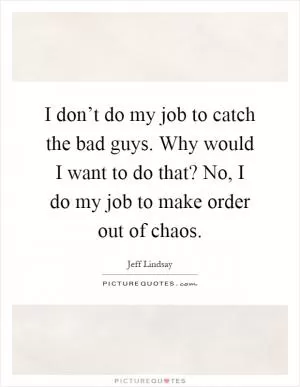 I don’t do my job to catch the bad guys. Why would I want to do that? No, I do my job to make order out of chaos Picture Quote #1