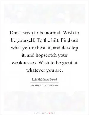 Don’t wish to be normal. Wish to be yourself. To the hilt. Find out what you’re best at, and develop it, and hopscotch your weaknesses. Wish to be great at whatever you are Picture Quote #1
