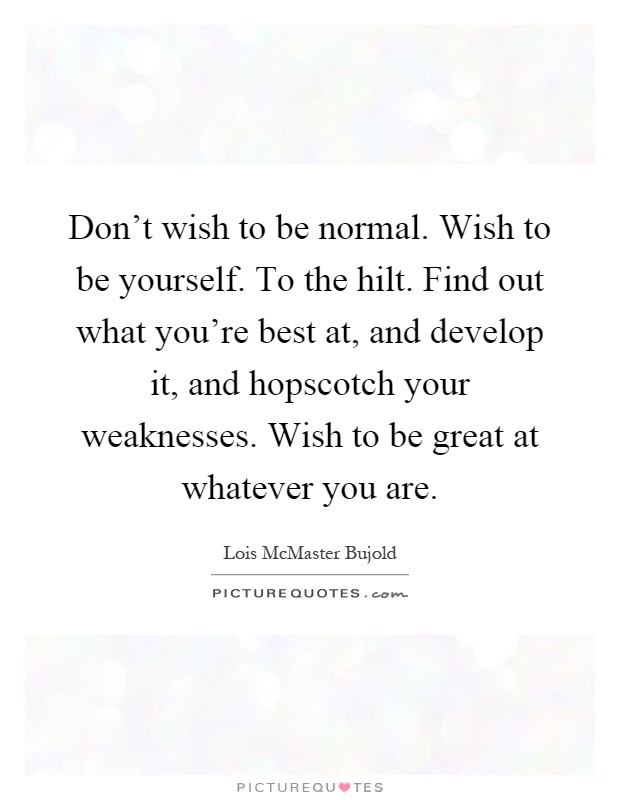 Don't wish to be normal. Wish to be yourself. To the hilt. Find out what you're best at, and develop it, and hopscotch your weaknesses. Wish to be great at whatever you are Picture Quote #1