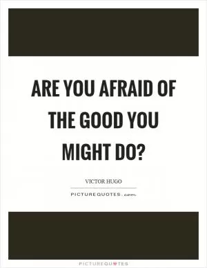 Are you afraid of the good you might do? Picture Quote #1