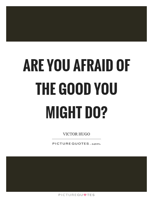 Are you afraid of the good you might do? Picture Quote #1