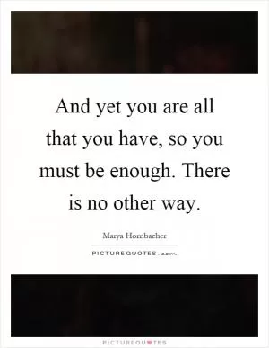 And yet you are all that you have, so you must be enough. There is no other way Picture Quote #1