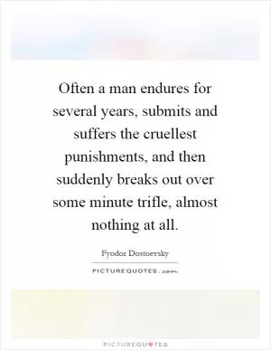 Often a man endures for several years, submits and suffers the cruellest punishments, and then suddenly breaks out over some minute trifle, almost nothing at all Picture Quote #1