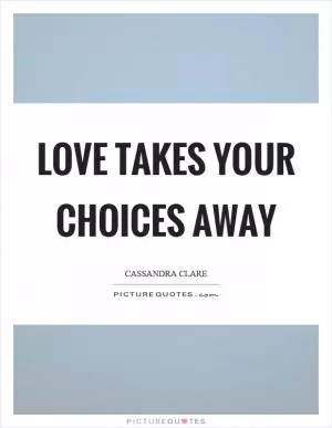 Love takes your choices away Picture Quote #1