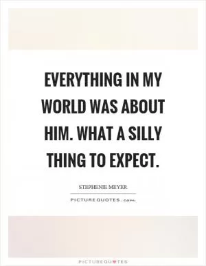 Everything in my world was about him. What a silly thing to expect Picture Quote #1