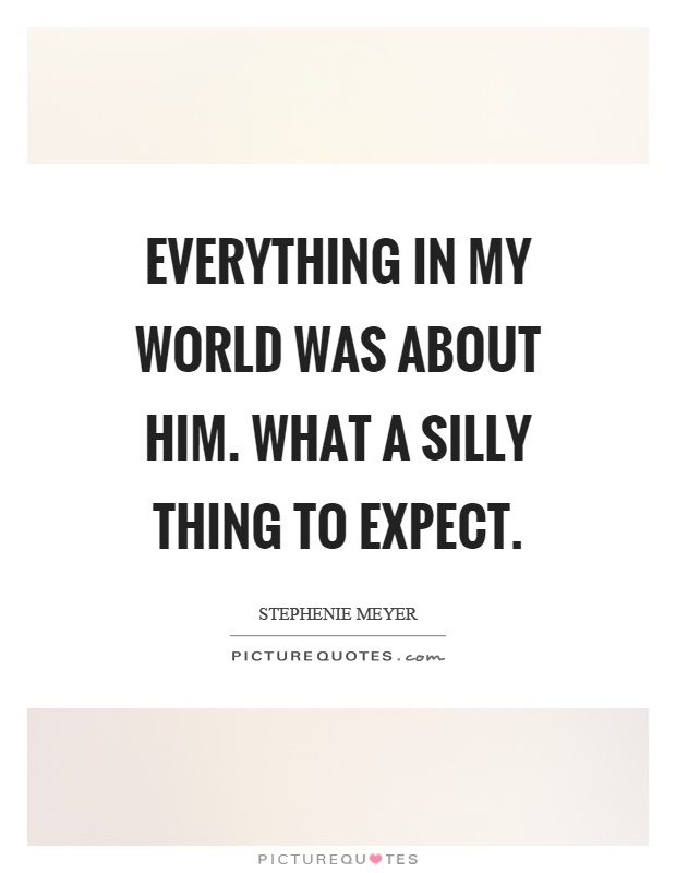 Everything in my world was about him. What a silly thing to expect Picture Quote #1