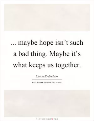 ... maybe hope isn’t such a bad thing. Maybe it’s what keeps us together Picture Quote #1