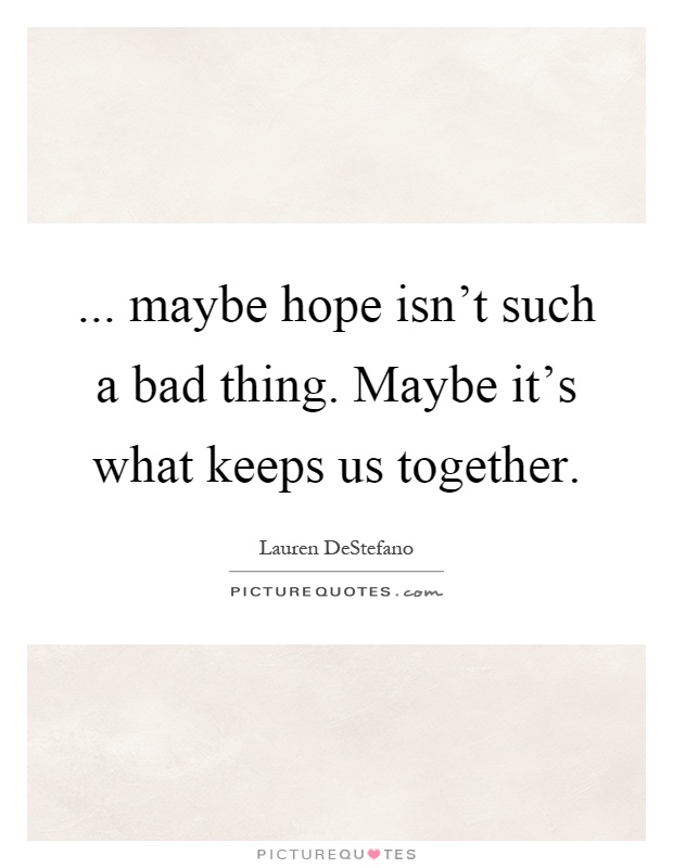 ... maybe hope isn't such a bad thing. Maybe it's what keeps us together Picture Quote #1