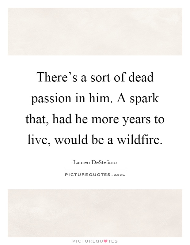 There's a sort of dead passion in him. A spark that, had he more years to live, would be a wildfire Picture Quote #1