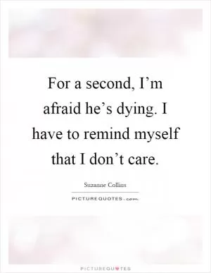 For a second, I’m afraid he’s dying. I have to remind myself that I don’t care Picture Quote #1