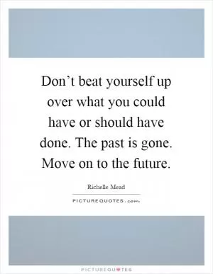 Don’t beat yourself up over what you could have or should have done. The past is gone. Move on to the future Picture Quote #1