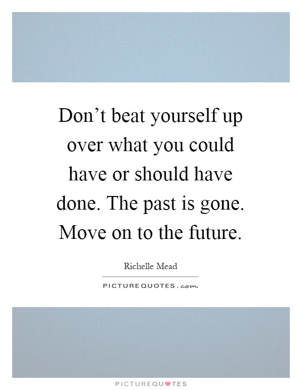 Don't beat yourself up over what you could have or should have done. The past is gone. Move on to the future Picture Quote #1