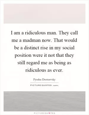 I am a ridiculous man. They call me a madman now. That would be a distinct rise in my social position were it not that they still regard me as being as ridiculous as ever Picture Quote #1