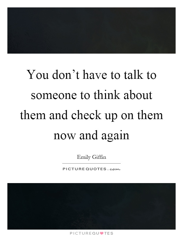 You don't have to talk to someone to think about them and check up on them now and again Picture Quote #1