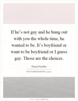 If he’s not gay and he hung out with you the whole time, he wanted to be. It’s boyfriend or want to be boyfriend or I guess gay. Those are the choices Picture Quote #1