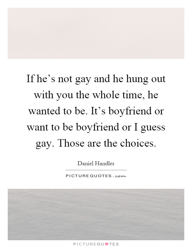 If he's not gay and he hung out with you the whole time, he wanted to be. It's boyfriend or want to be boyfriend or I guess gay. Those are the choices Picture Quote #1