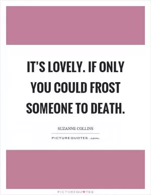 It’s lovely. If only you could frost someone to death Picture Quote #1