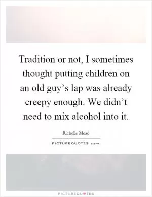 Tradition or not, I sometimes thought putting children on an old guy’s lap was already creepy enough. We didn’t need to mix alcohol into it Picture Quote #1