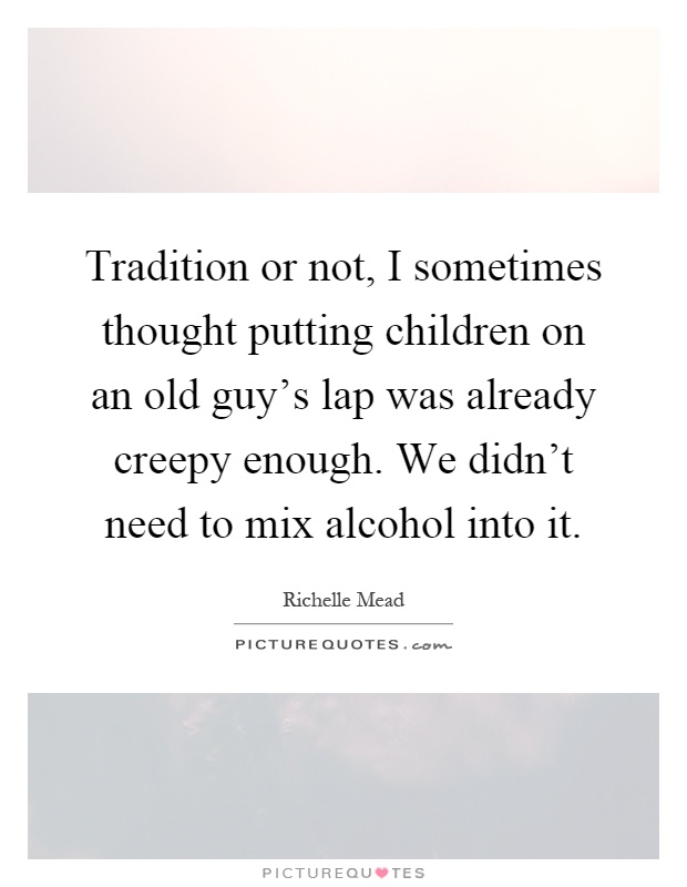 Tradition or not, I sometimes thought putting children on an old guy's lap was already creepy enough. We didn't need to mix alcohol into it Picture Quote #1