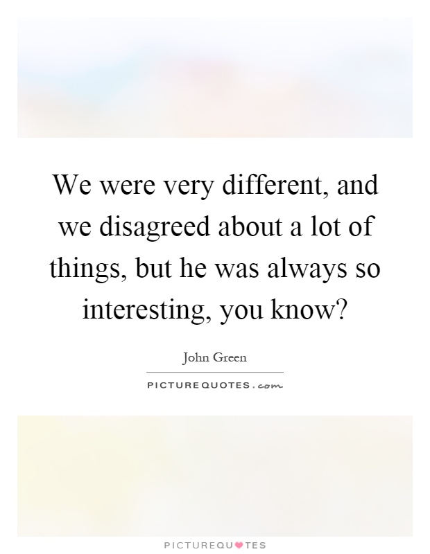 We were very different, and we disagreed about a lot of things, but he was always so interesting, you know? Picture Quote #1