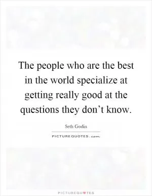 The people who are the best in the world specialize at getting really good at the questions they don’t know Picture Quote #1